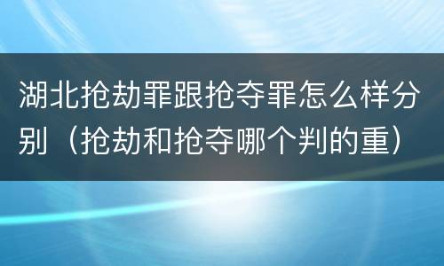 湖北抢劫罪跟抢夺罪怎么样分别（抢劫和抢夺哪个判的重）
