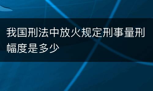 我国刑法中放火规定刑事量刑幅度是多少
