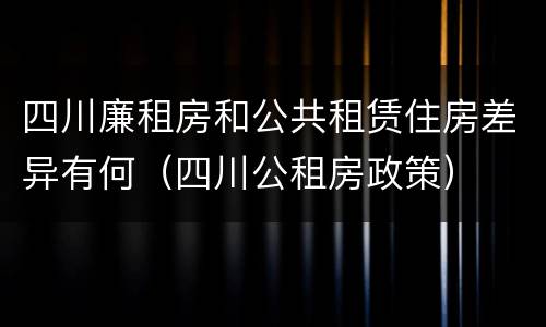 四川廉租房和公共租赁住房差异有何（四川公租房政策）