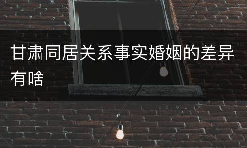 甘肃同居关系事实婚姻的差异有啥