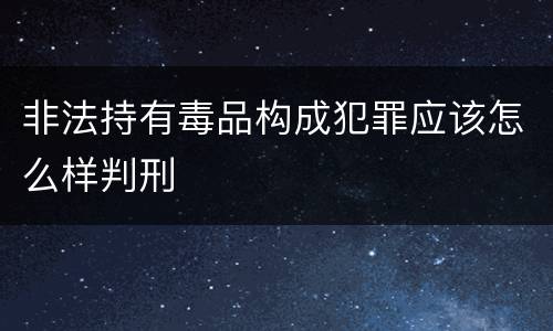 非法持有毒品构成犯罪应该怎么样判刑