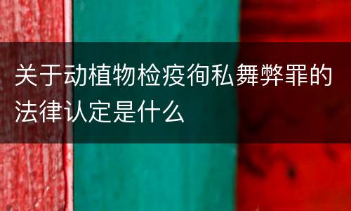 关于动植物检疫徇私舞弊罪的法律认定是什么