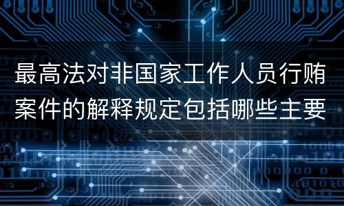 最高法对非国家工作人员行贿案件的解释规定包括哪些主要内容