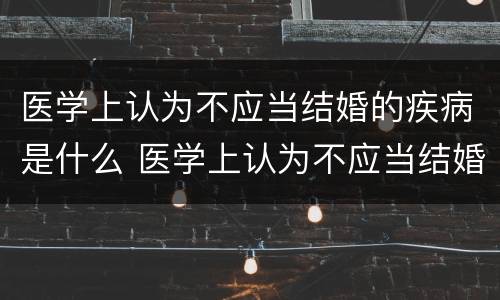 医学上认为不应当结婚的疾病是什么 医学上认为不应当结婚的疾病是什么意思