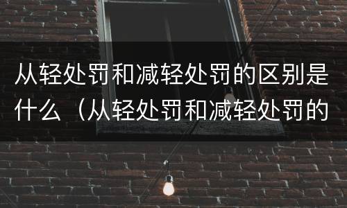 从轻处罚和减轻处罚的区别是什么（从轻处罚和减轻处罚的区别是什么呢）