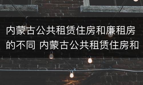 内蒙古公共租赁住房和廉租房的不同 内蒙古公共租赁住房和廉租房的不同之处