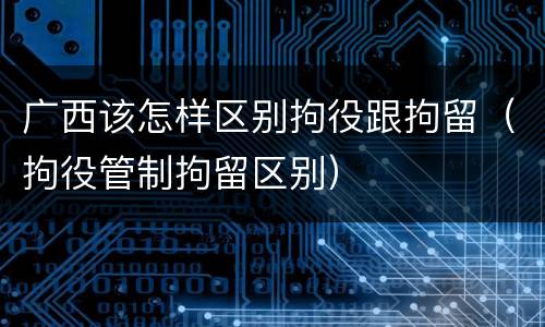 广西该怎样区别拘役跟拘留（拘役管制拘留区别）