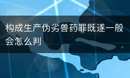构成生产伪劣兽药罪既遂一般会怎么判