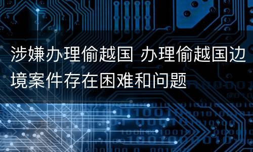涉嫌办理偷越国 办理偷越国边境案件存在困难和问题