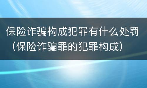 保险诈骗构成犯罪有什么处罚（保险诈骗罪的犯罪构成）