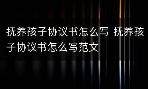抚养孩子协议书怎么写 抚养孩子协议书怎么写范文