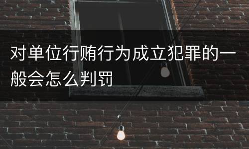 对单位行贿行为成立犯罪的一般会怎么判罚