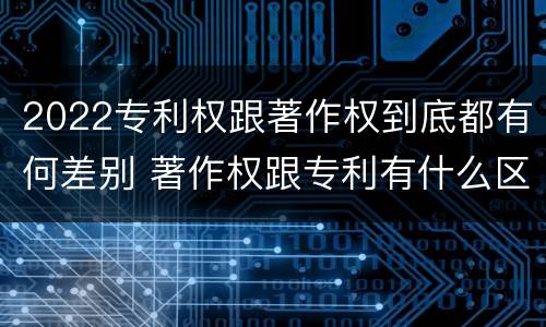 2022专利权跟著作权到底都有何差别 著作权跟专利有什么区别