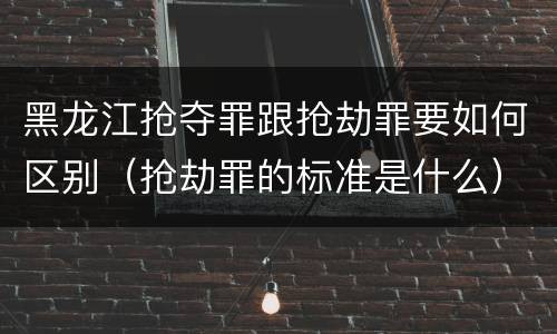 黑龙江抢夺罪跟抢劫罪要如何区别（抢劫罪的标准是什么）