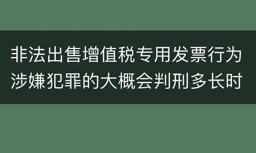 非法出售增值税专用发票行为涉嫌犯罪的大概会判刑多长时间