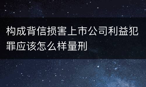 构成背信损害上市公司利益犯罪应该怎么样量刑