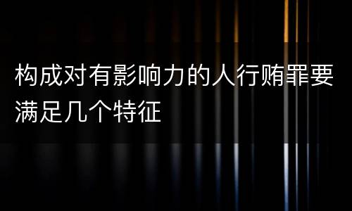 构成对有影响力的人行贿罪要满足几个特征