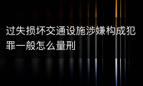 过失损坏交通设施涉嫌构成犯罪一般怎么量刑