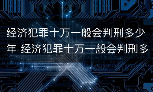 经济犯罪十万一般会判刑多少年 经济犯罪十万一般会判刑多少年以上