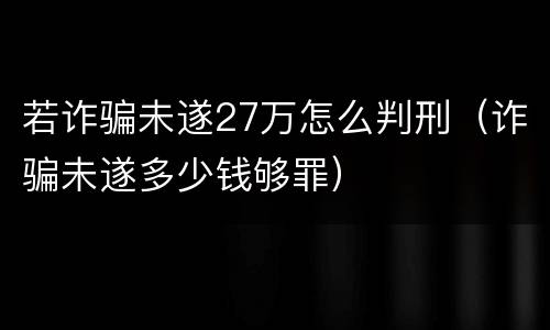 若诈骗未遂27万怎么判刑（诈骗未遂多少钱够罪）