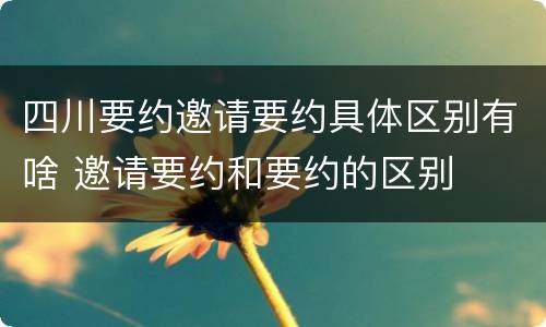 四川要约邀请要约具体区别有啥 邀请要约和要约的区别
