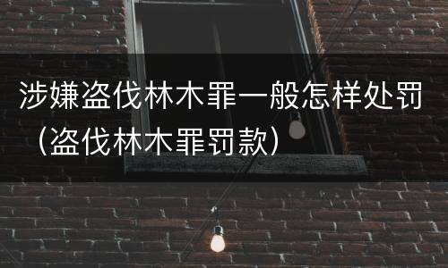 涉嫌盗伐林木罪一般怎样处罚（盗伐林木罪罚款）
