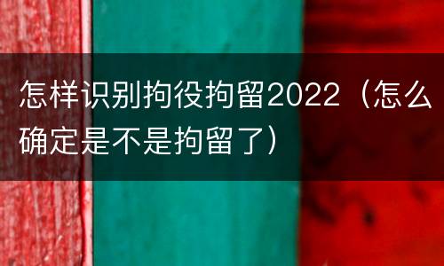怎样识别拘役拘留2022（怎么确定是不是拘留了）