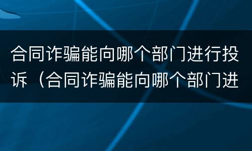 合同诈骗能向哪个部门进行投诉（合同诈骗能向哪个部门进行投诉呢）