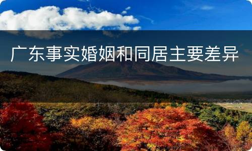 广东事实婚姻和同居主要差异