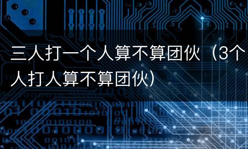 三人打一个人算不算团伙（3个人打人算不算团伙）