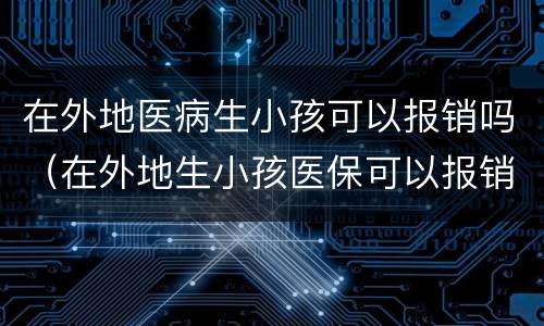 在外地医病生小孩可以报销吗（在外地生小孩医保可以报销吗）
