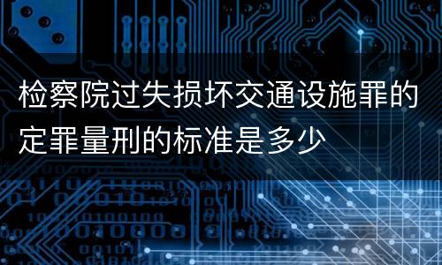 检察院过失损坏交通设施罪的定罪量刑的标准是多少