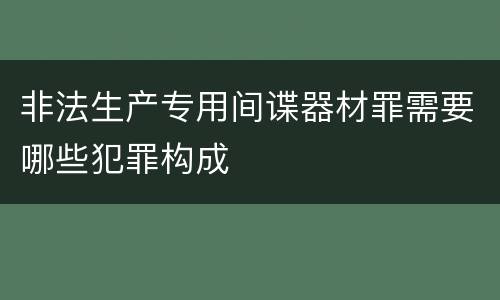 非法生产专用间谍器材罪需要哪些犯罪构成