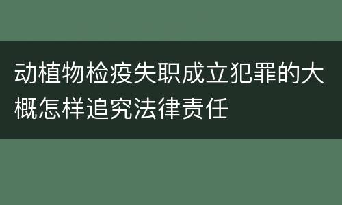 动植物检疫失职成立犯罪的大概怎样追究法律责任
