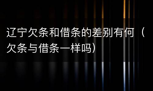 辽宁欠条和借条的差别有何（欠条与借条一样吗）