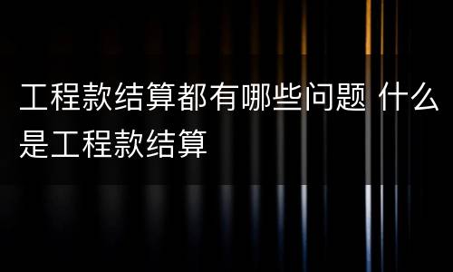工程款结算都有哪些问题 什么是工程款结算