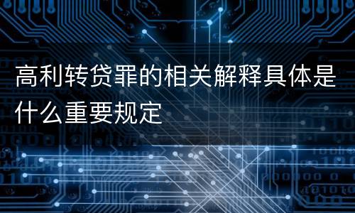 高利转贷罪的相关解释具体是什么重要规定