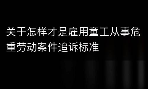 关于怎样才是雇用童工从事危重劳动案件追诉标准