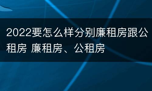 2022要怎么样分别廉租房跟公租房 廉租房、公租房