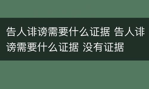 告人诽谤需要什么证据 告人诽谤需要什么证据 没有证据