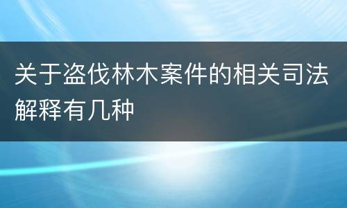 关于盗伐林木案件的相关司法解释有几种