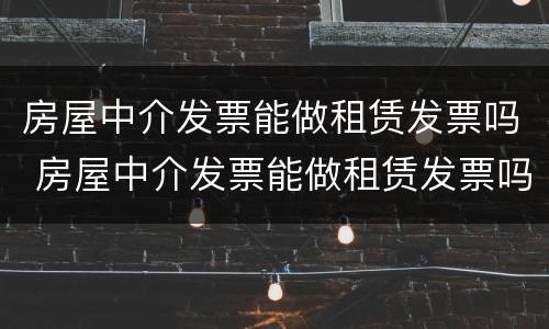 房屋中介发票能做租赁发票吗 房屋中介发票能做租赁发票吗