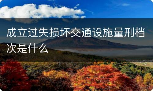 成立过失损坏交通设施量刑档次是什么