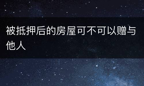 被抵押后的房屋可不可以赠与他人
