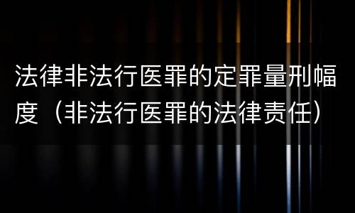 法律非法行医罪的定罪量刑幅度（非法行医罪的法律责任）