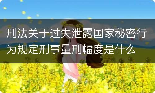 刑法关于过失泄露国家秘密行为规定刑事量刑幅度是什么