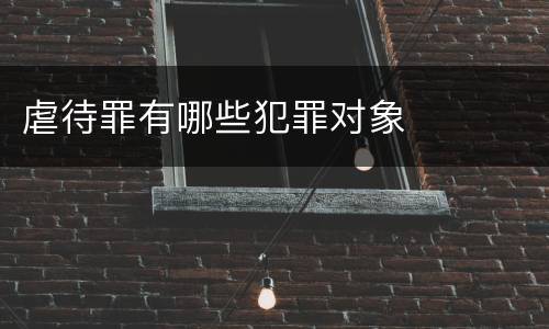 虐待罪有哪些犯罪对象