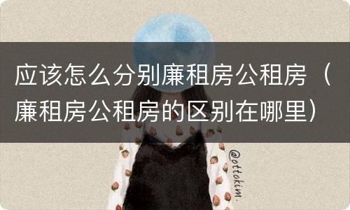 应该怎么分别廉租房公租房（廉租房公租房的区别在哪里）