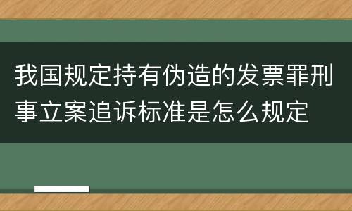 我国规定持有伪造的发票罪刑事立案追诉标准是怎么规定