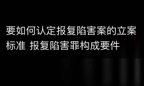 要如何认定报复陷害案的立案标准 报复陷害罪构成要件